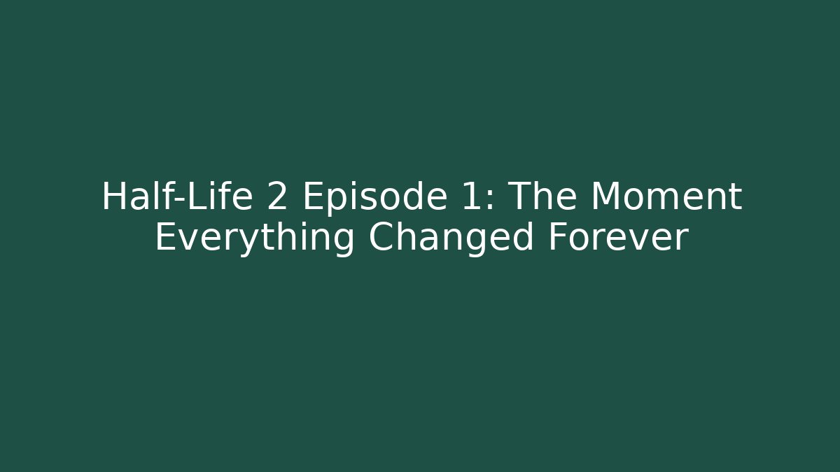 Half-Life 2 Episode 1: The Moment Everything Changed Forever