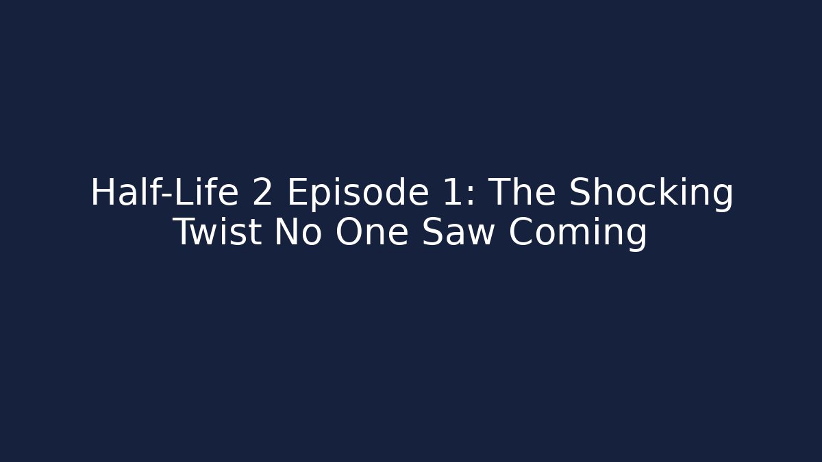Half-Life 2 Episode 1: The Shocking Twist No One Saw Coming