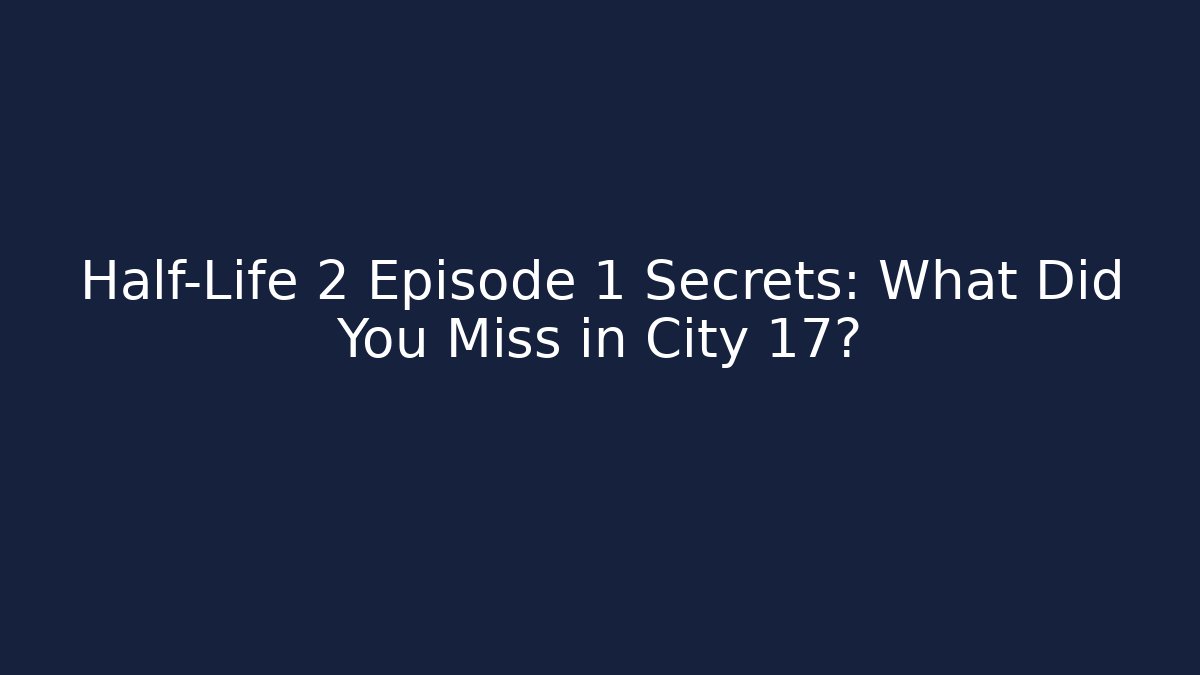 Half-Life 2 Episode 1 Secrets: What Did You Miss in City 17?