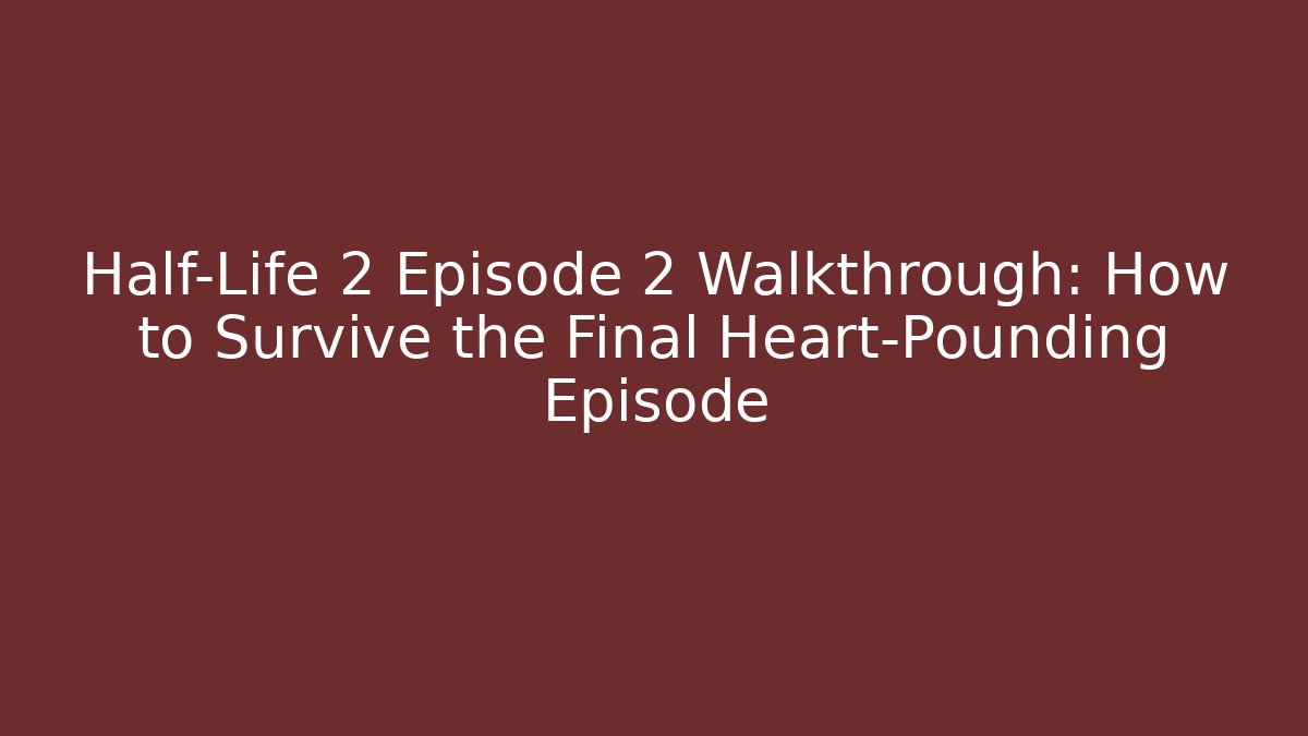 Half-Life 2 Episode 2 Walkthrough: How to Survive the Final Heart-Pounding Episode
