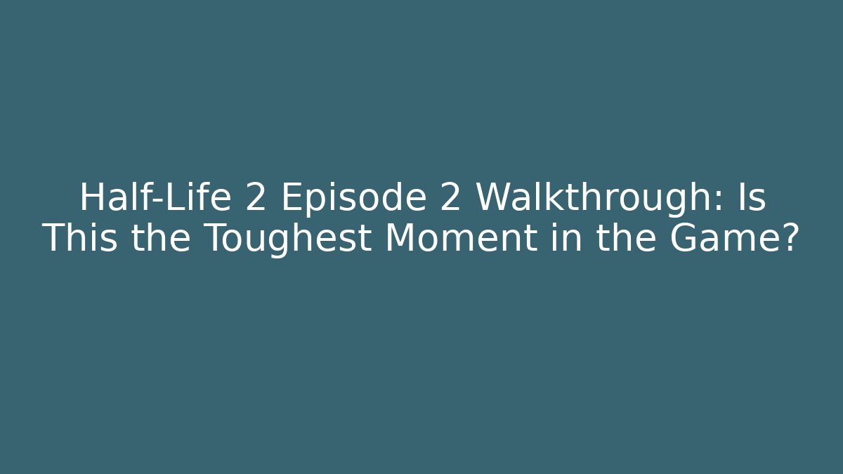 Half-Life 2 Episode 2 Walkthrough: Is This the Toughest Moment in the Game?
