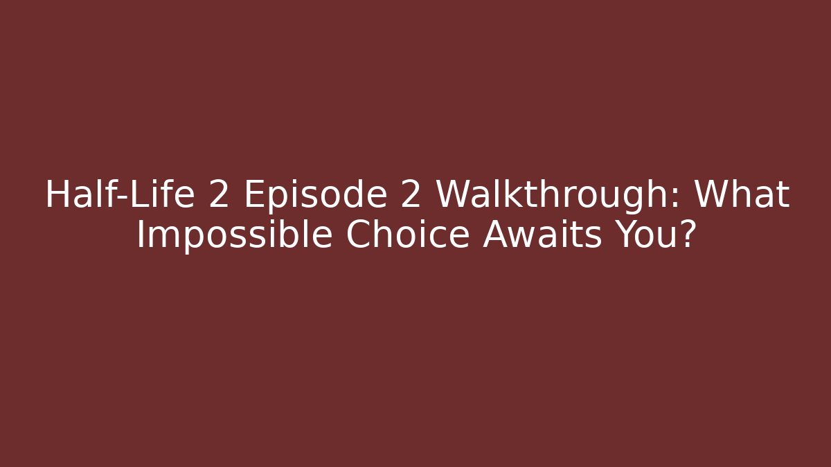 Half-Life 2 Episode 2 Walkthrough: What Impossible Choice Awaits You?