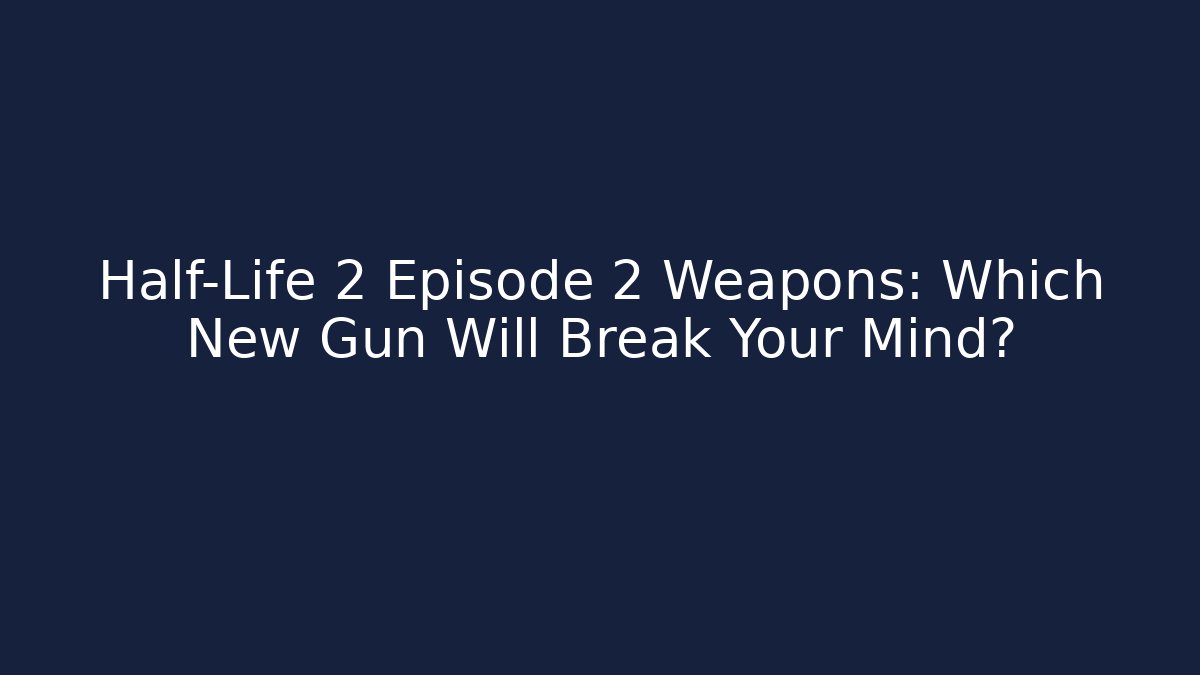 Half-Life 2 Episode 2 Weapons: Which New Gun Will Break Your Mind?