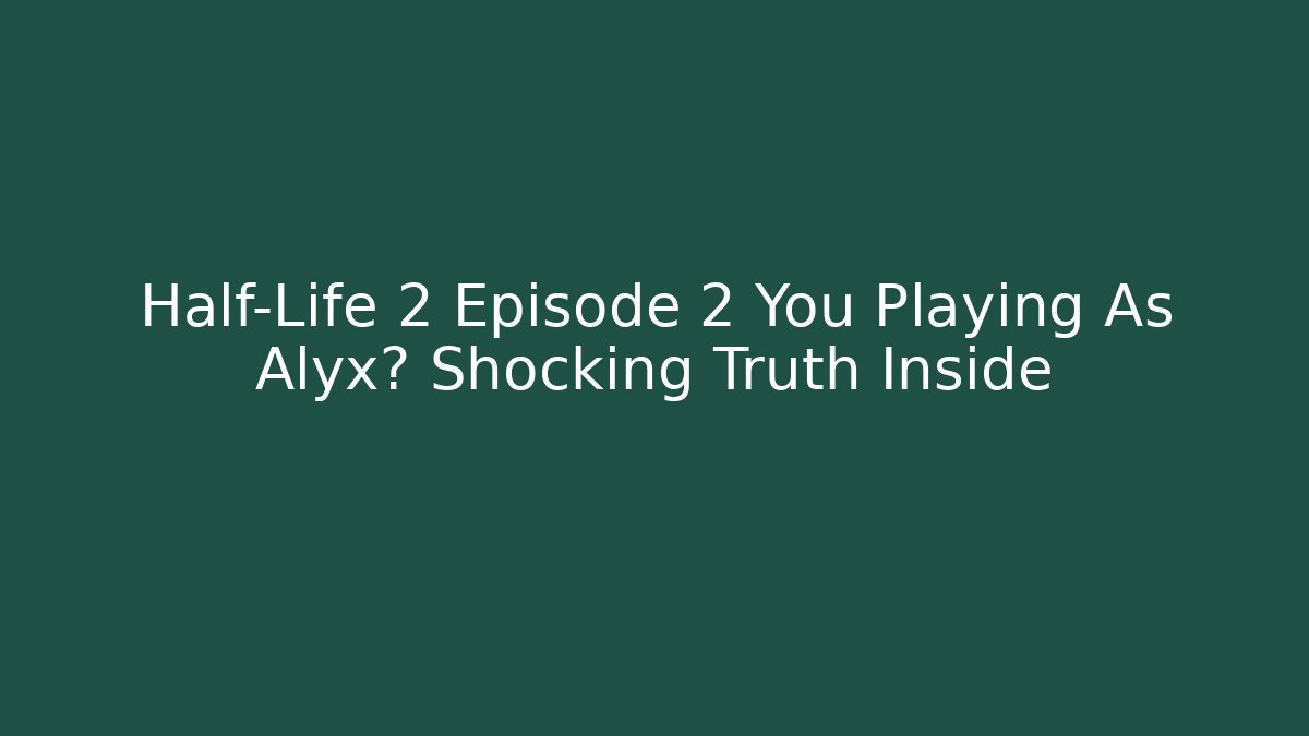 Half-Life 2 Episode 2 You Playing As Alyx? Shocking Truth Inside