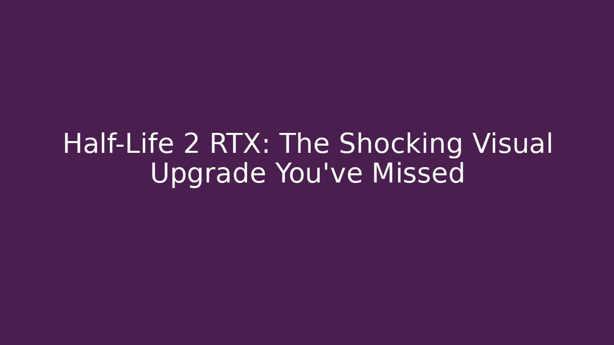 Half-Life 2 RTX: The Shocking Visual Upgrade You’ve Missed