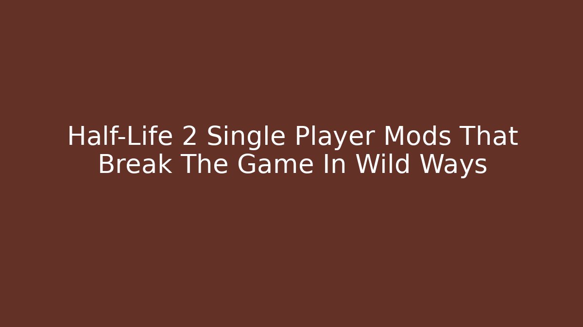 Half-Life 2 Single Player Mods That Break The Game In Wild Ways