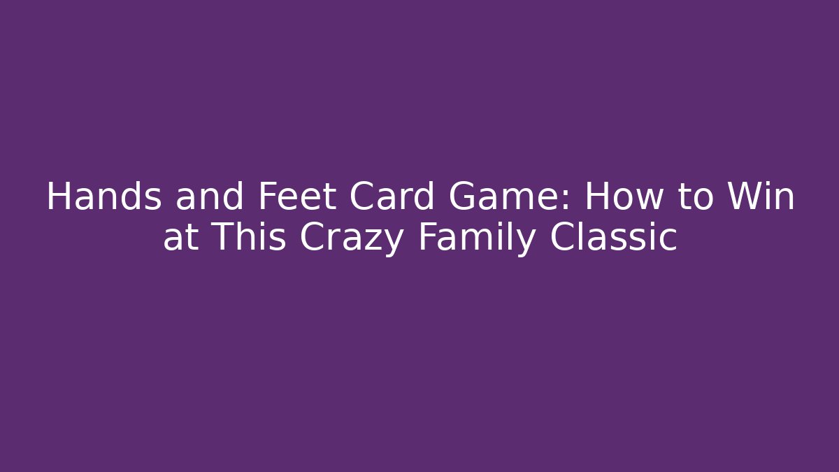 Hands and Feet Card Game: How to Win at This Crazy Family Classic
