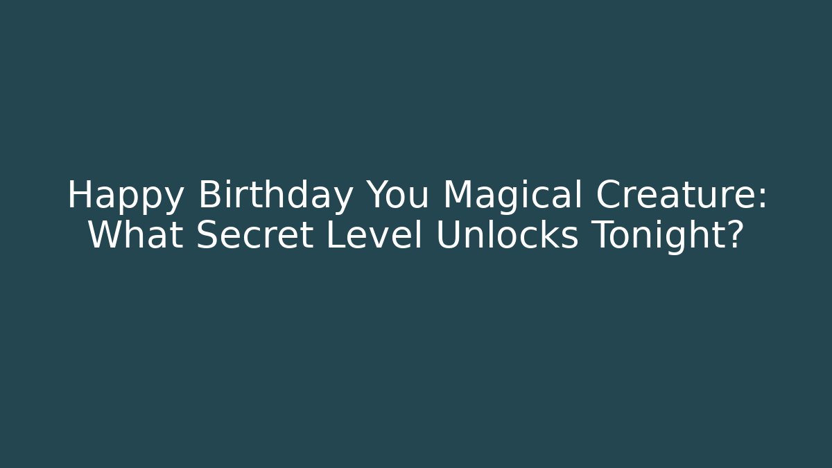Happy Birthday You Magical Creature: What Secret Level Unlocks Tonight?