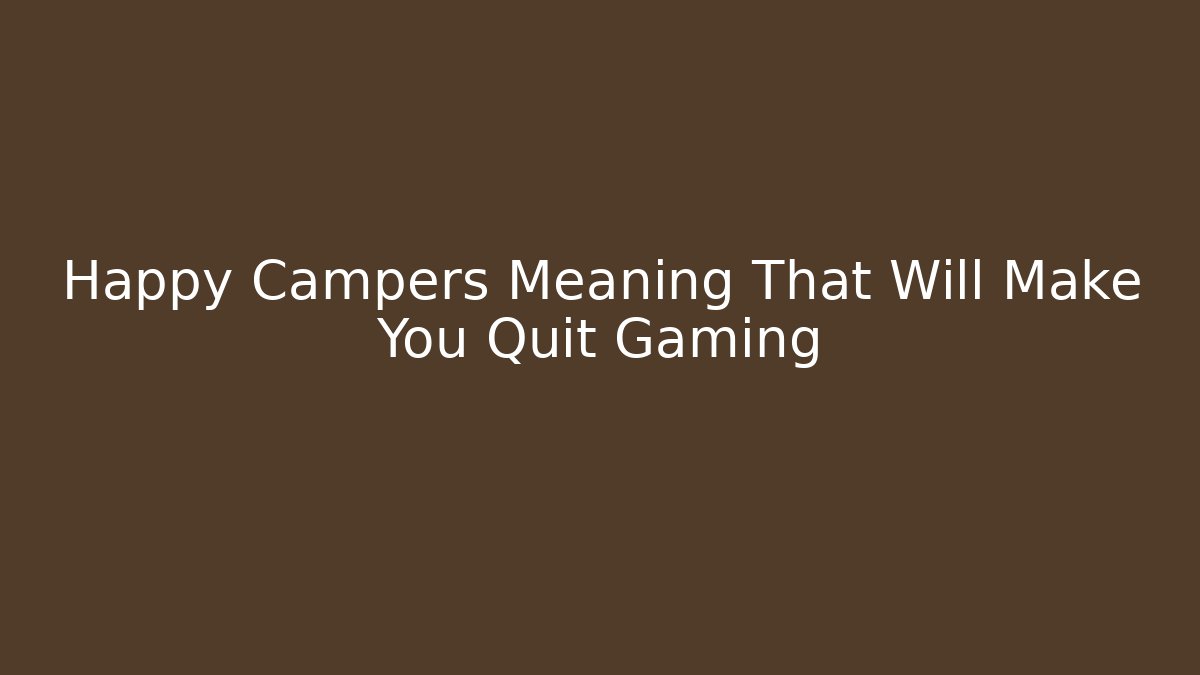 Happy Campers Meaning That Will Make You Quit Gaming