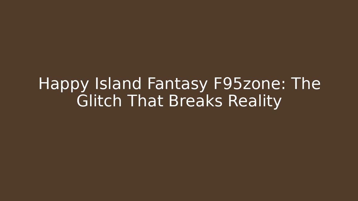Happy Island Fantasy F95zone: The Glitch That Breaks Reality