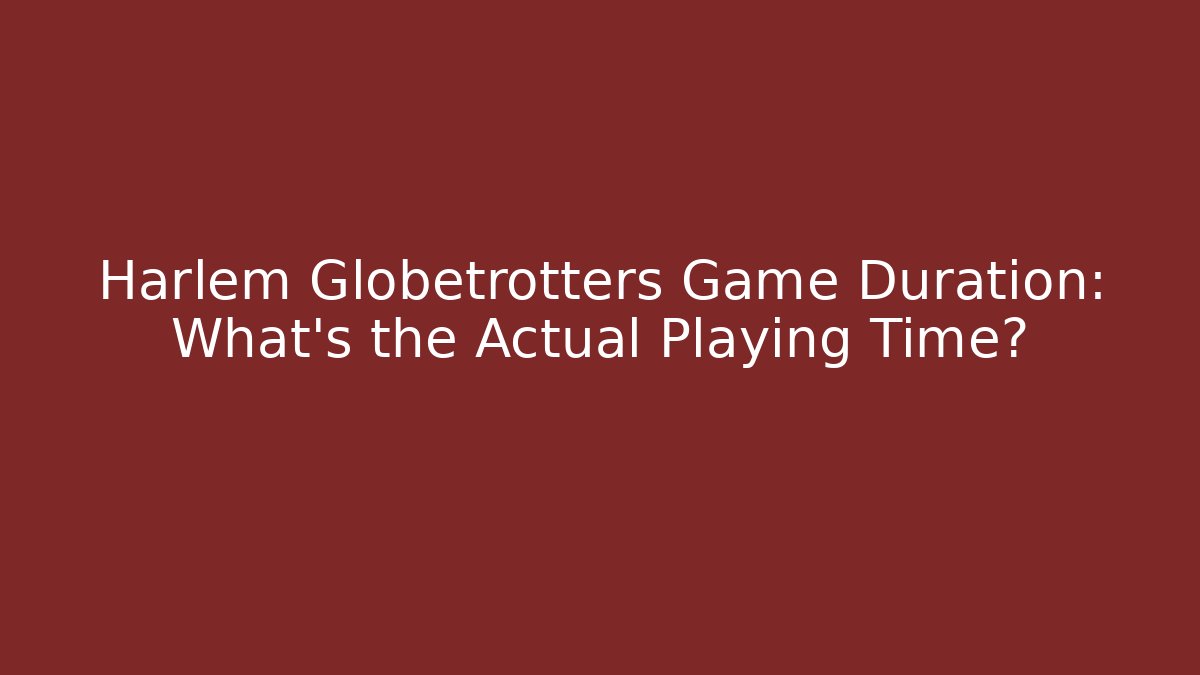 Harlem Globetrotters Game Duration: What’s the Actual Playing Time?