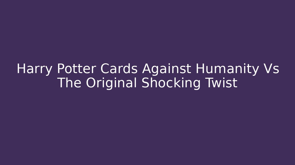 Harry Potter Cards Against Humanity Vs The Original Shocking Twist
