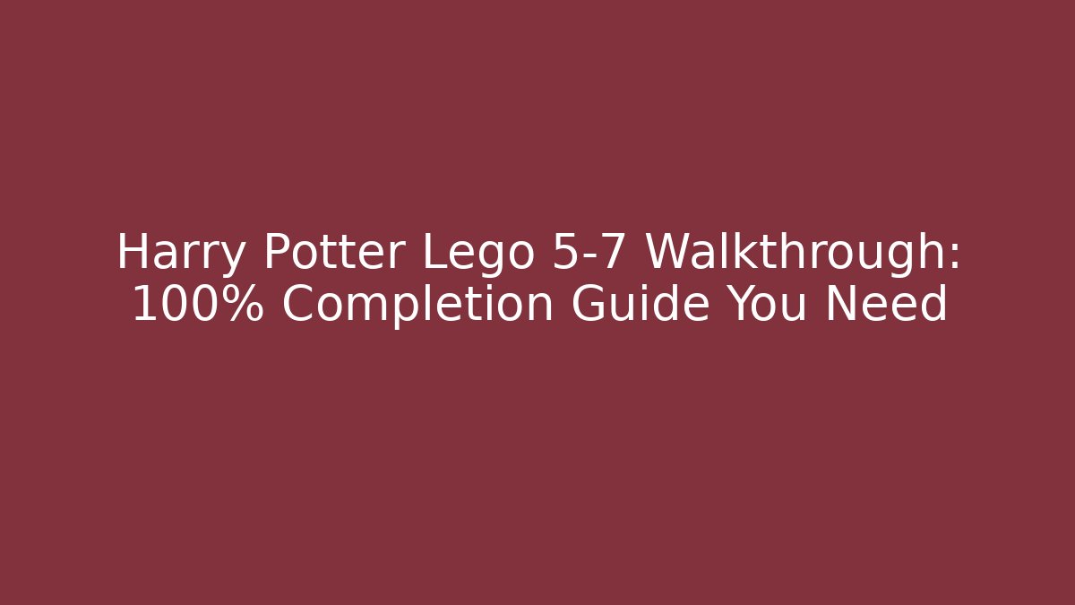 Harry Potter Lego 5-7 Walkthrough: 100% Completion Guide You Need