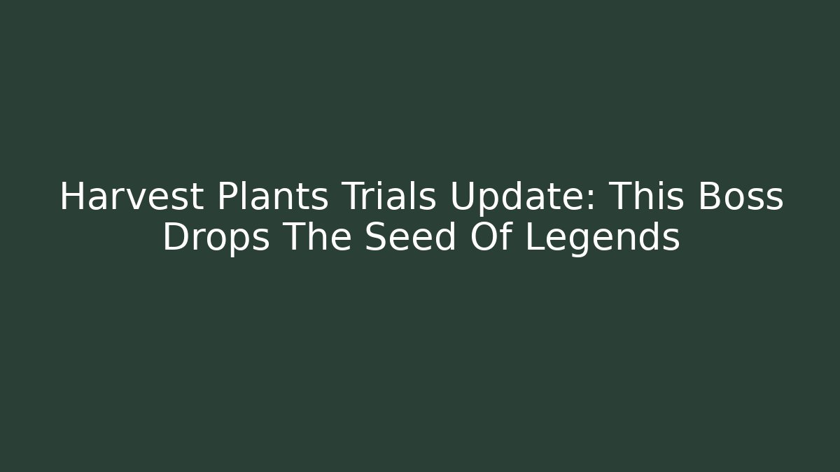 Harvest Plants Trials Update: This Boss Drops The Seed Of Legends