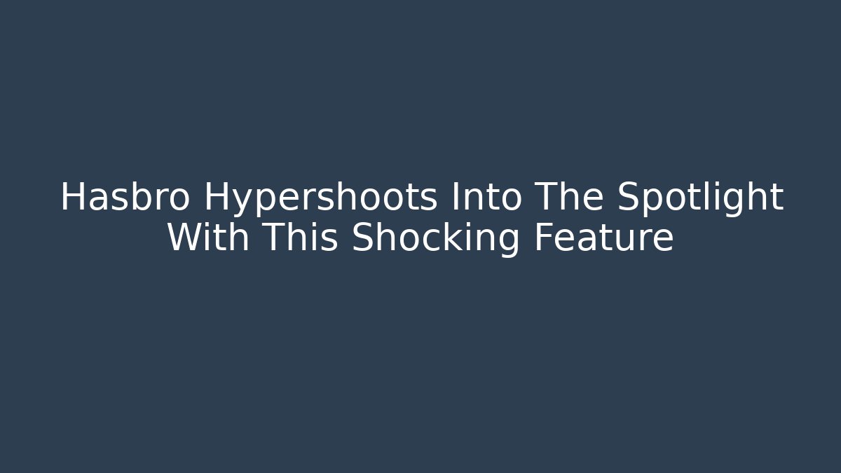 Hasbro Hypershoots Into The Spotlight With This Shocking Feature