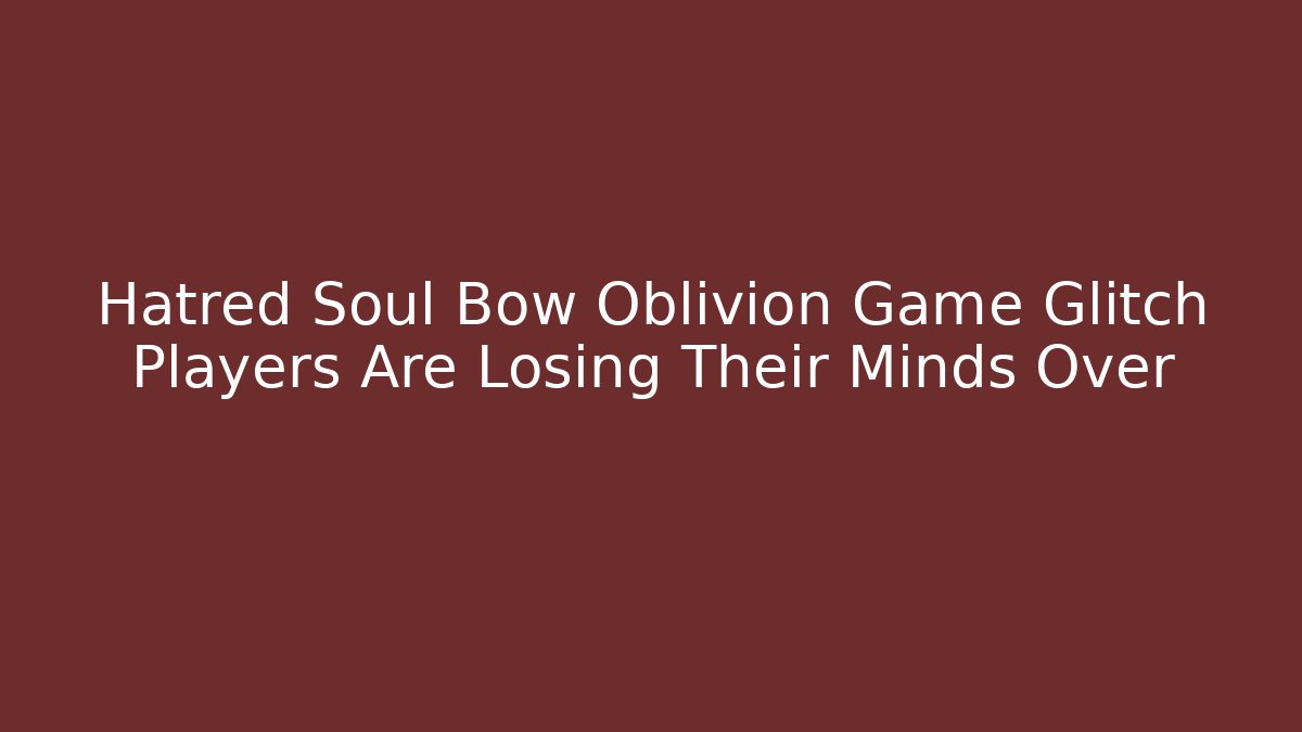 Hatred Soul Bow Oblivion Game Glitch Players Are Losing Their Minds Over