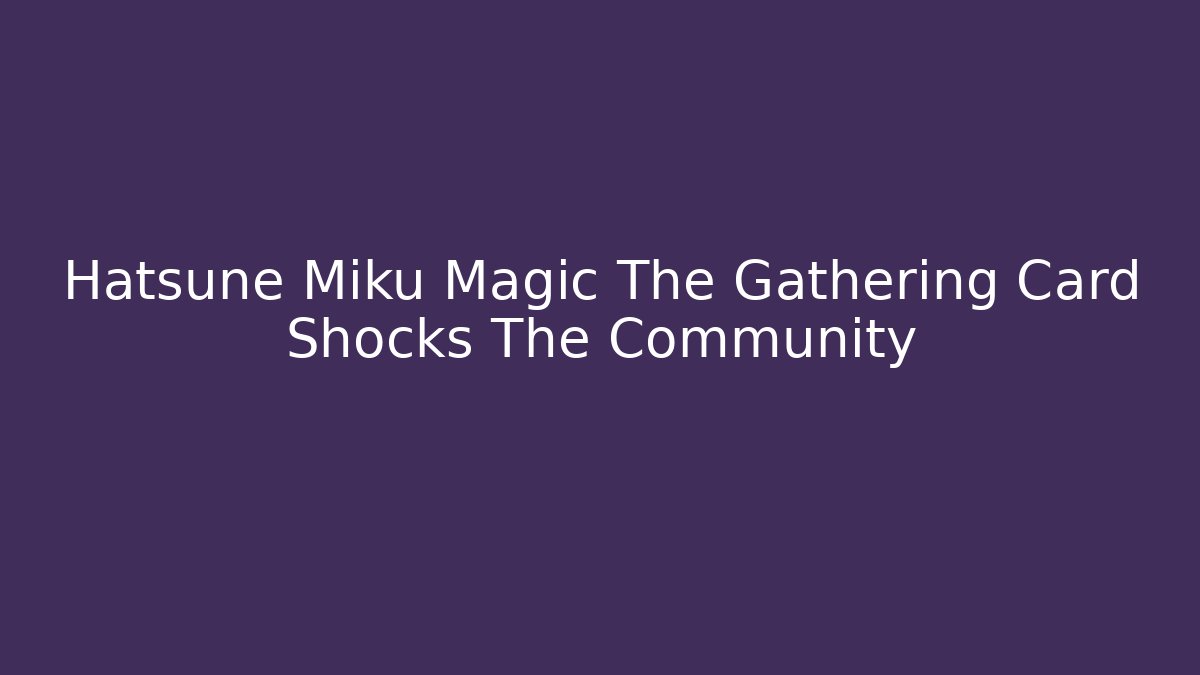 Hatsune Miku Magic The Gathering Card Shocks The Community