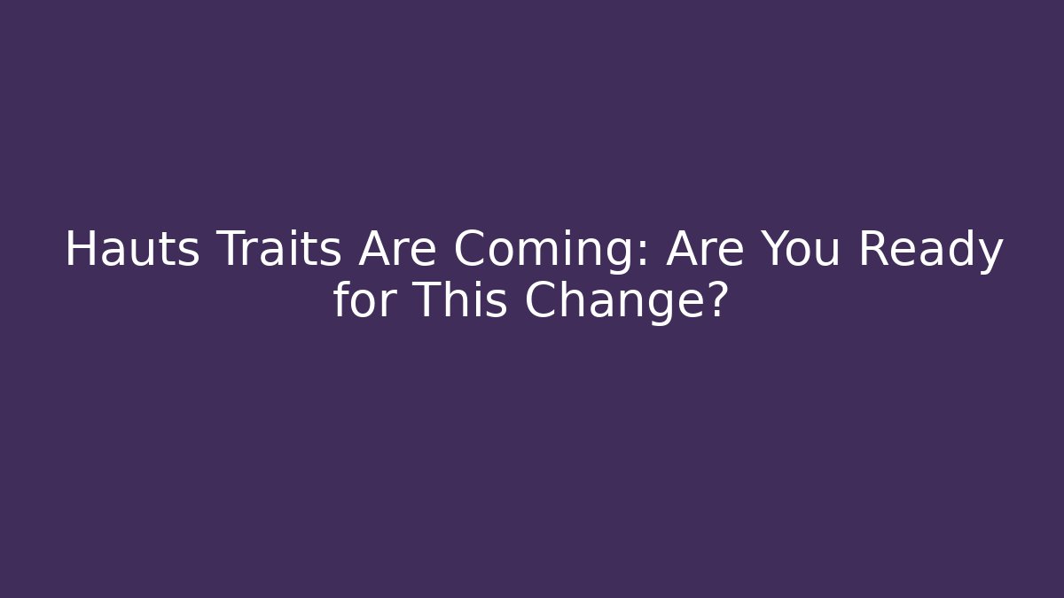 Hauts Traits Are Coming: Are You Ready for This Change?