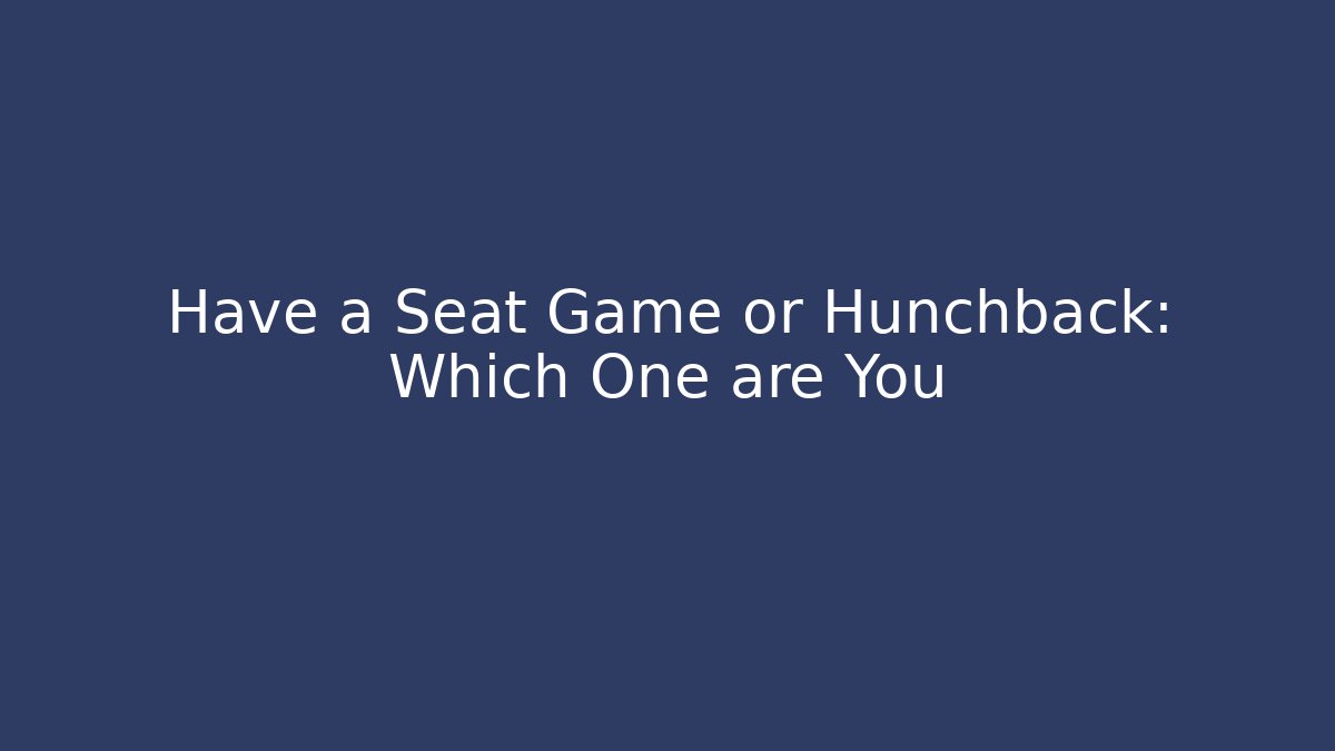 Have a Seat Game or Hunchback: Which One are You