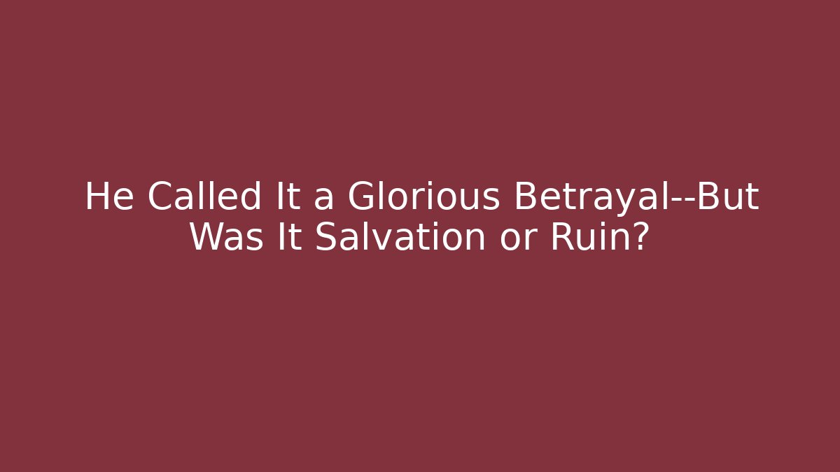He Called It a Glorious Betrayal—But Was It Salvation or Ruin?