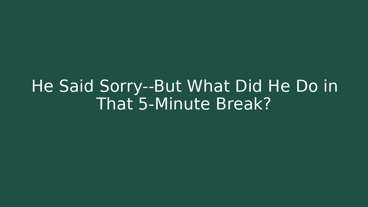 He Said Sorry—But What Did He Do in That 5-Minute Break?