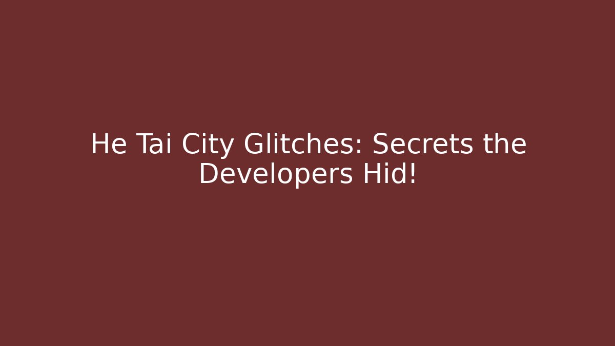 He Tai City Glitches: Secrets the Developers Hid!