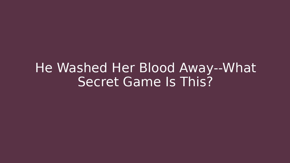 He Washed Her Blood Away—What Secret Game Is This?
