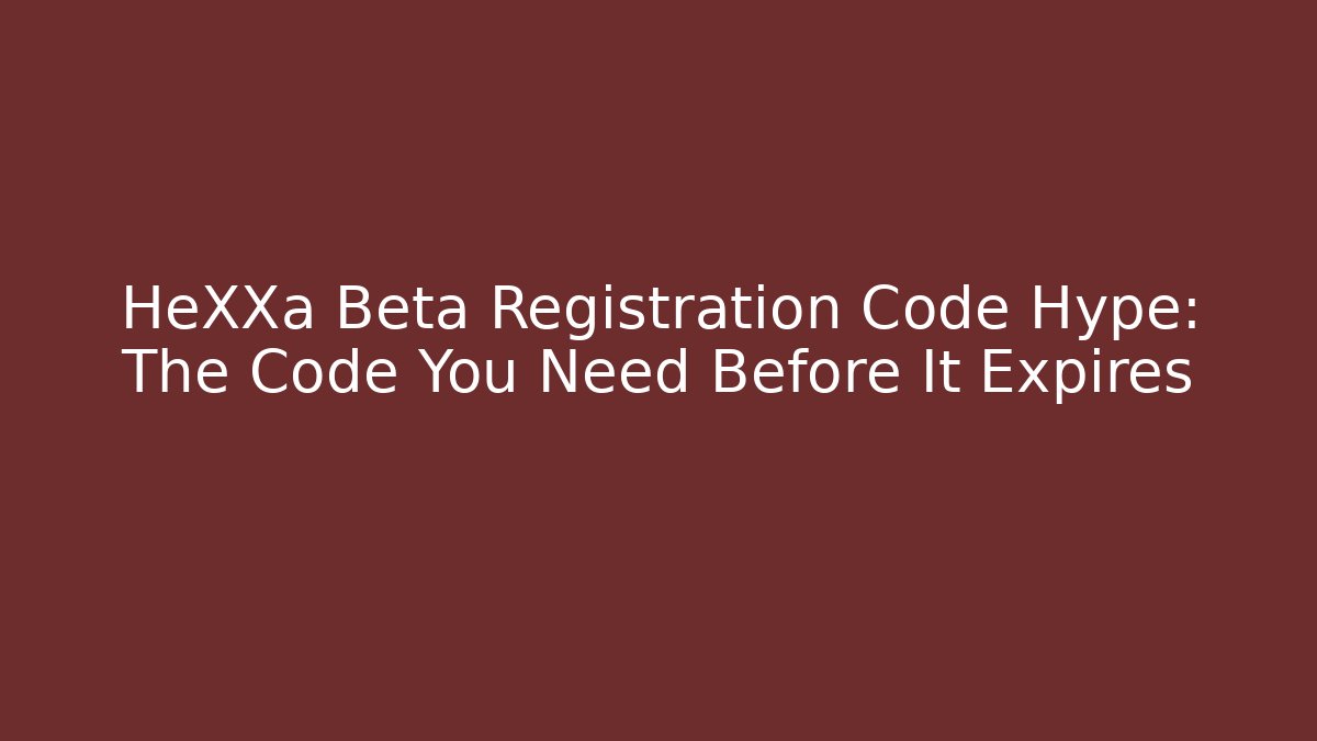 HeXXa Beta Registration Code Hype: The Code You Need Before It Expires