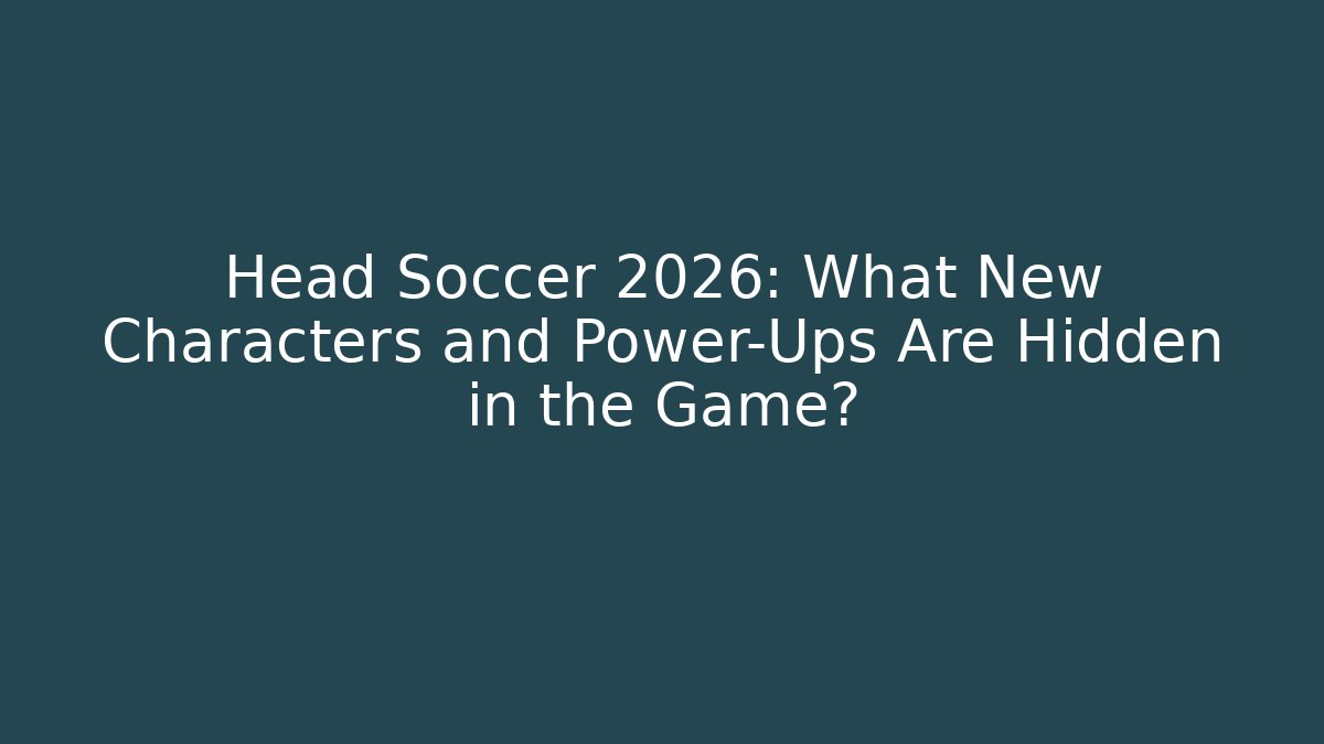 Head Soccer 2026: What New Characters and Power-Ups Are Hidden in the Game?