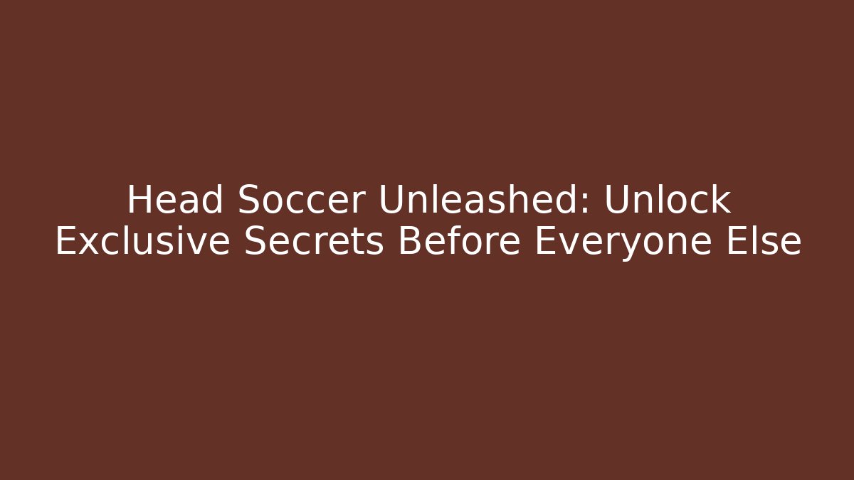 Head Soccer Unleashed: Unlock Exclusive Secrets Before Everyone Else