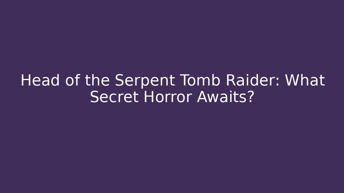 Head of the Serpent Tomb Raider: What Secret Horror Awaits?