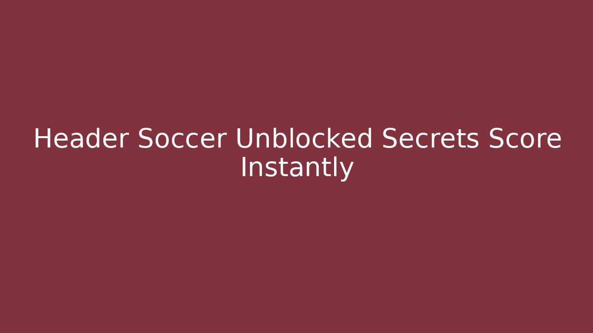 Header Soccer Unblocked Secrets Score Instantly - Felix Cat Insurance