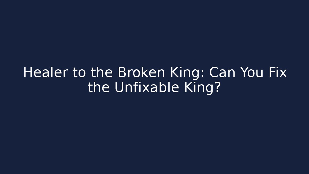 Healer to the Broken King: Can You Fix the Unfixable King?