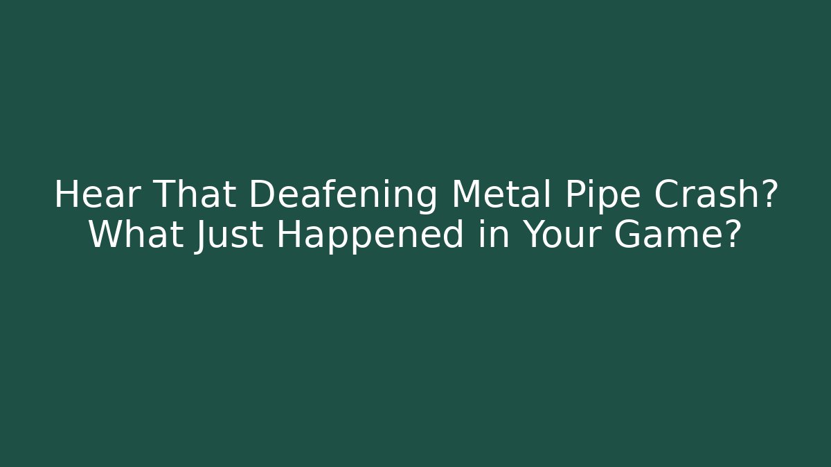 Hear That Deafening Metal Pipe Crash? What Just Happened in Your Game?