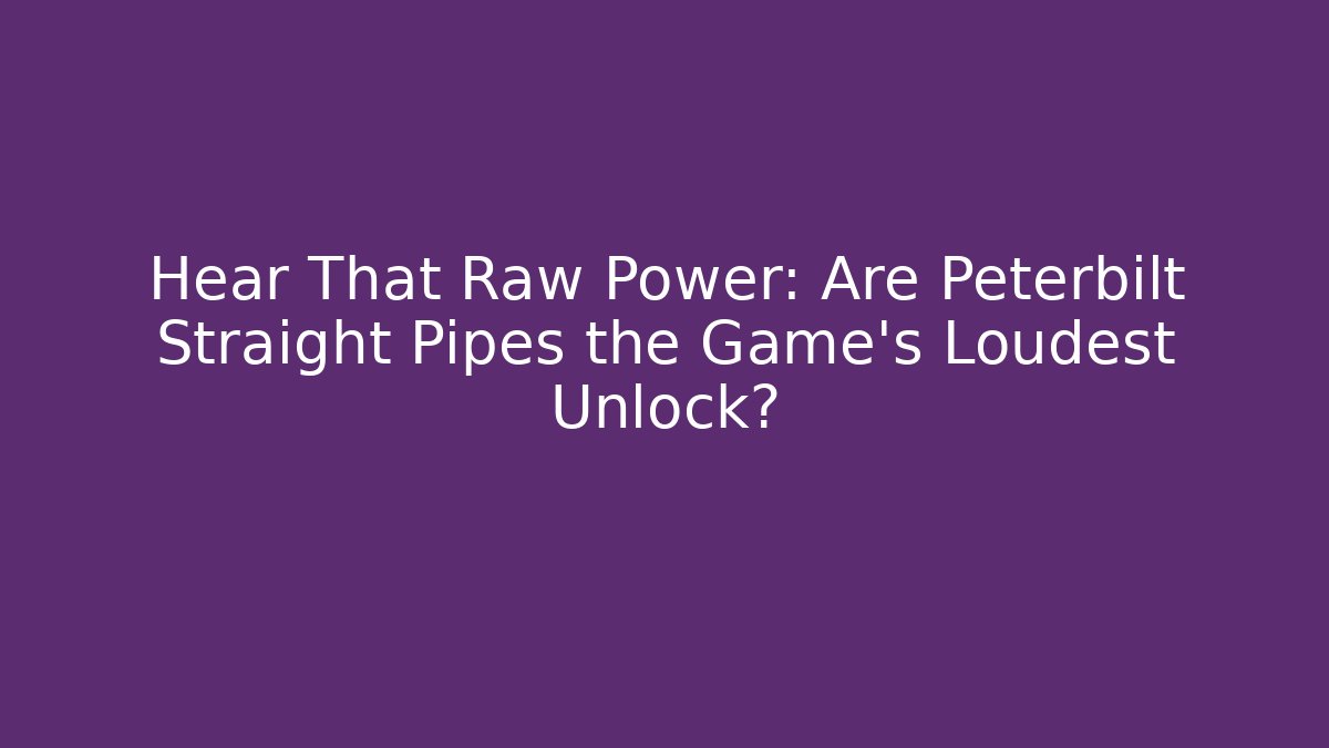 Hear That Raw Power: Are Peterbilt Straight Pipes the Game's Loudest Unlock?