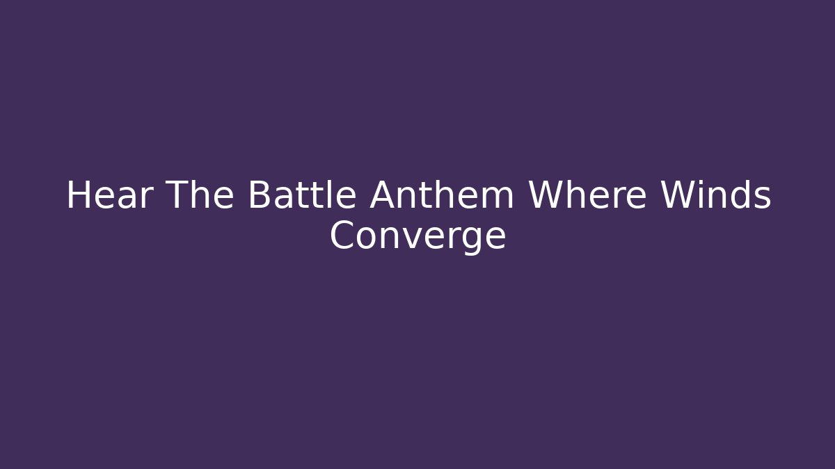Hear The Battle Anthem Where Winds Converge