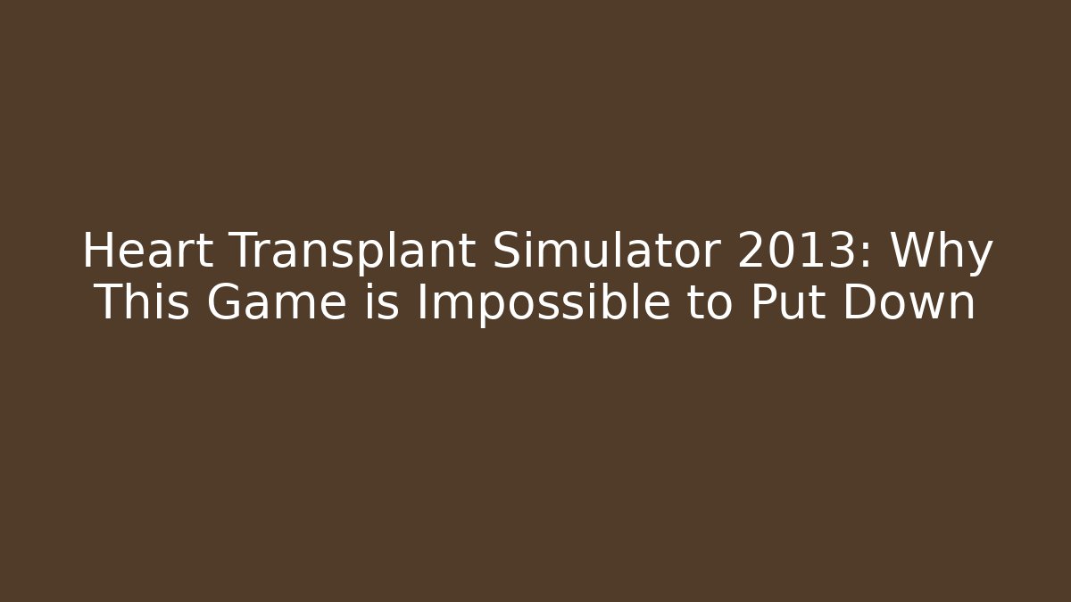 Heart Transplant Simulator 2013: Why This Game is Impossible to Put Down - Felix Cat Insurance