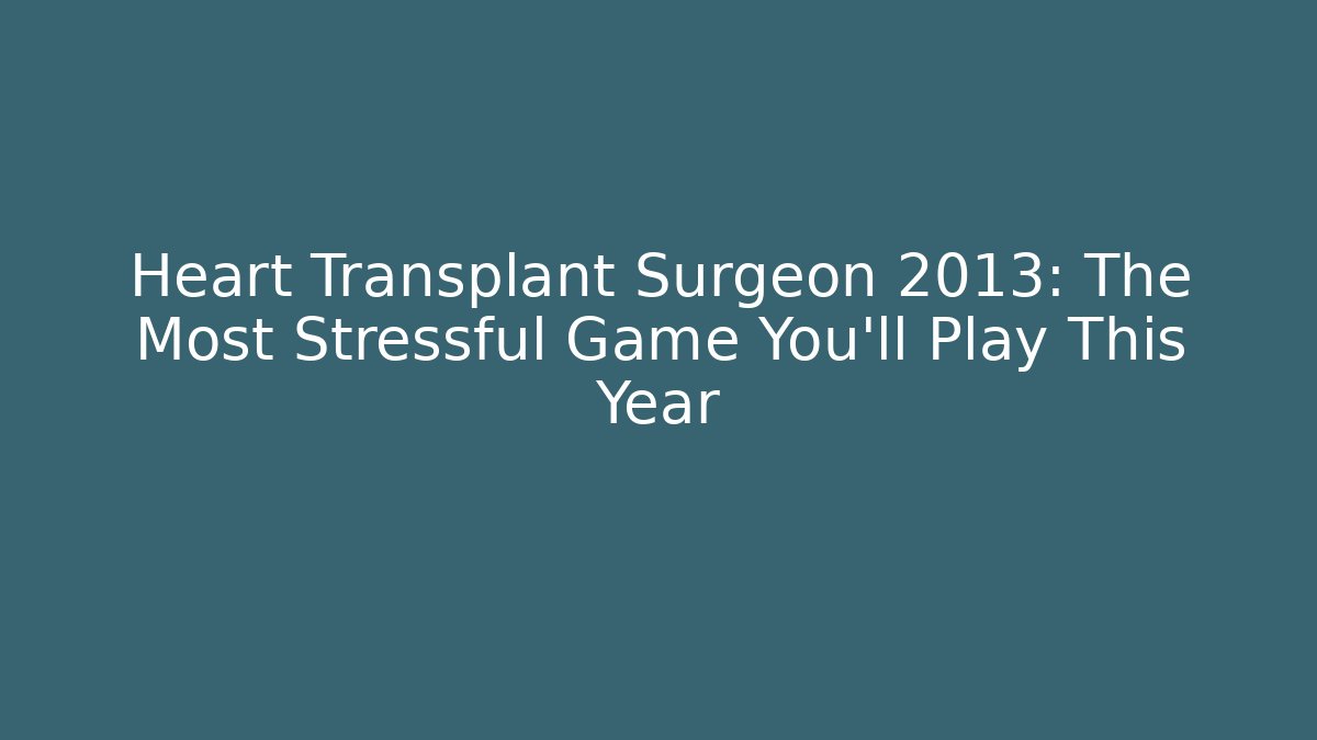 Heart Transplant Surgeon 2013: The Most Stressful Game You’ll Play This Year