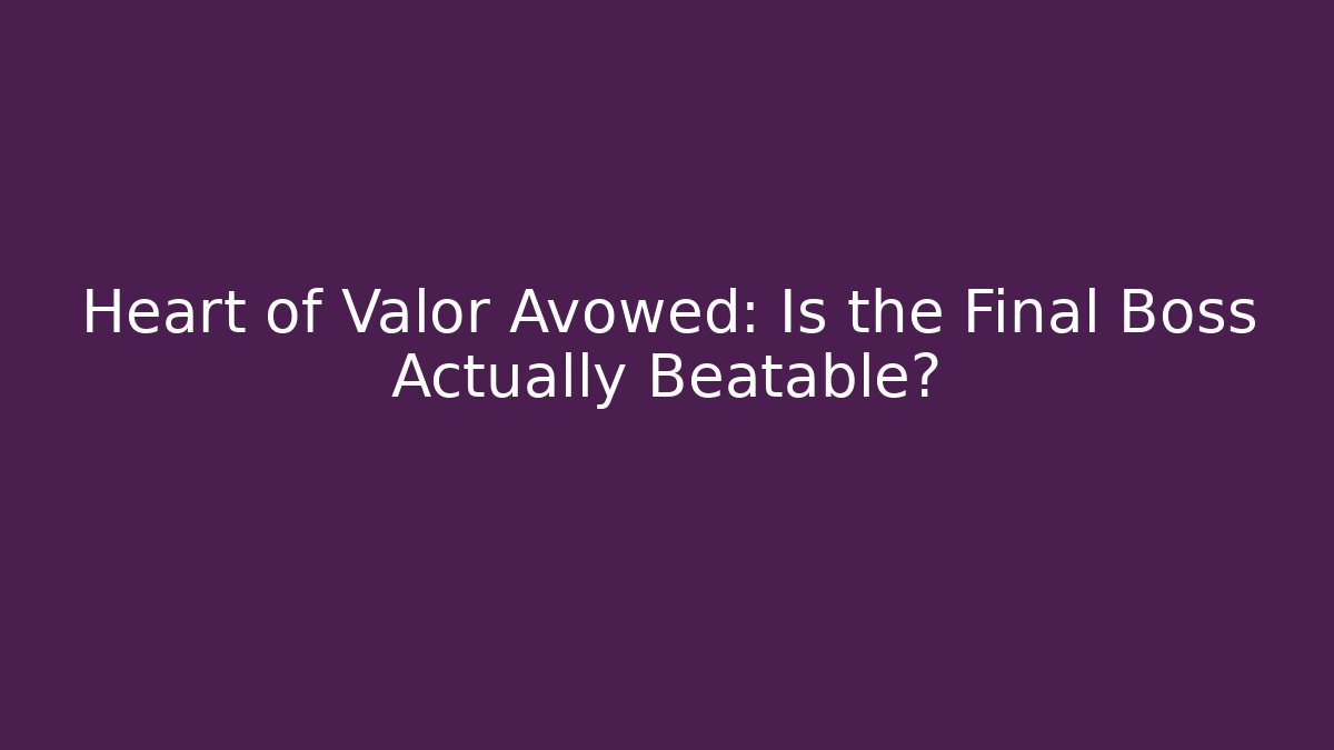 Heart of Valor Avowed: Is the Final Boss Actually Beatable?
