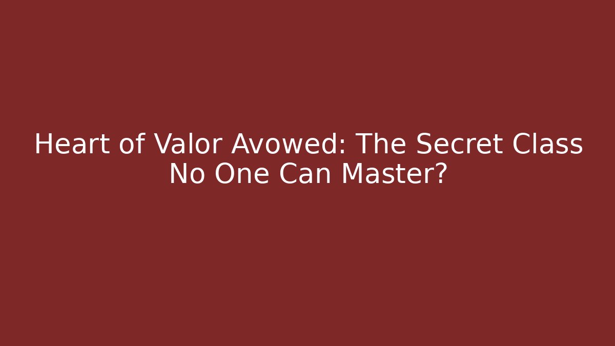 Heart of Valor Avowed: The Secret Class No One Can Master?