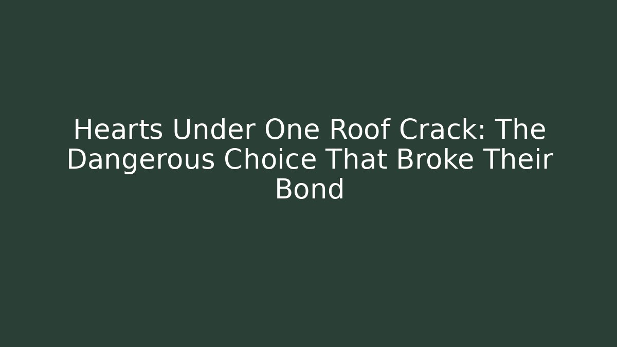 Hearts Under One Roof Crack: The Dangerous Choice That Broke Their Bond