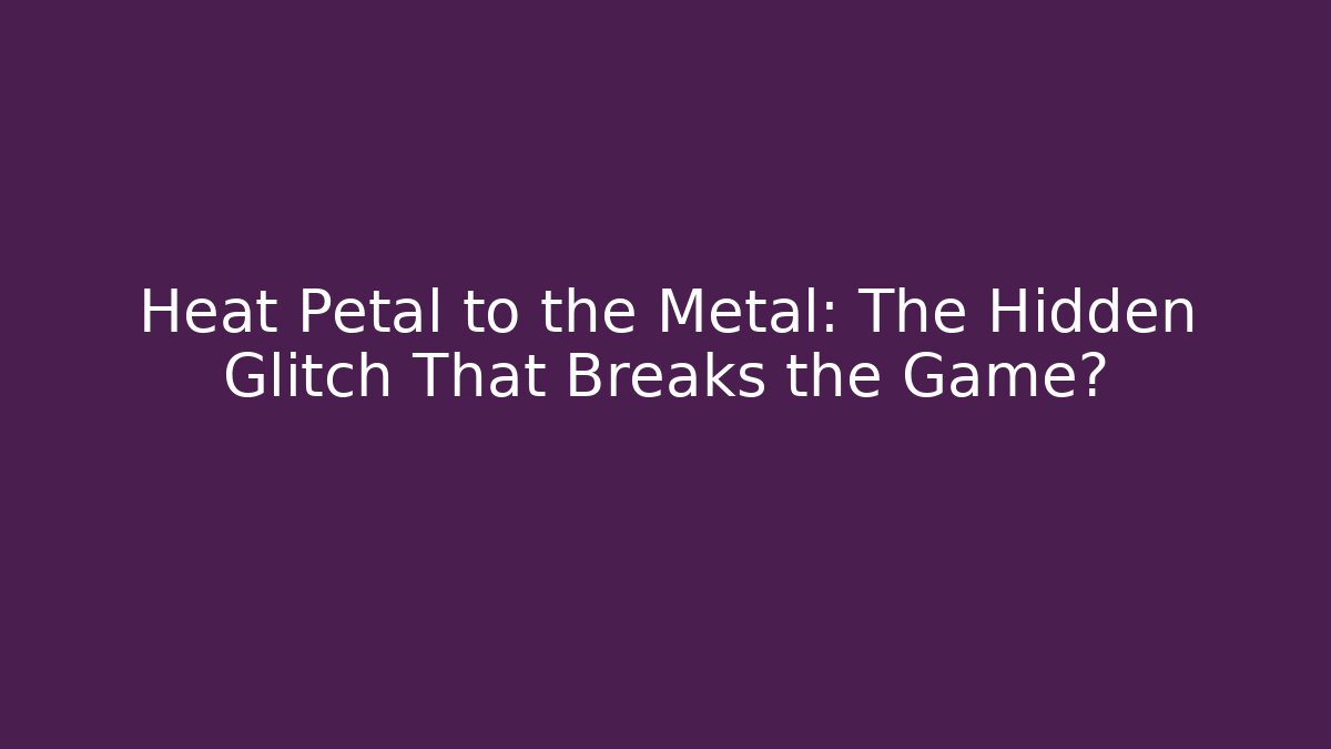 Heat Petal to the Metal: The Hidden Glitch That Breaks the Game?