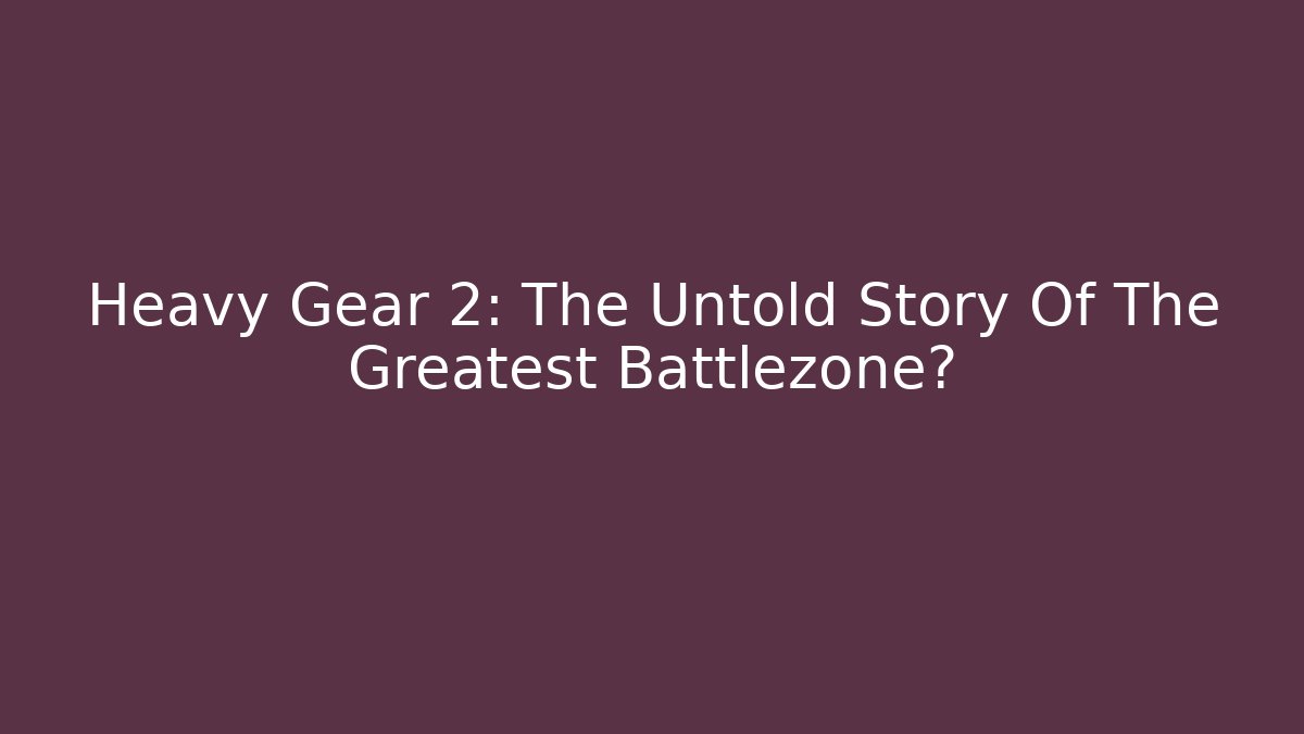 Heavy Gear 2: The Untold Story Of The Greatest Battlezone?