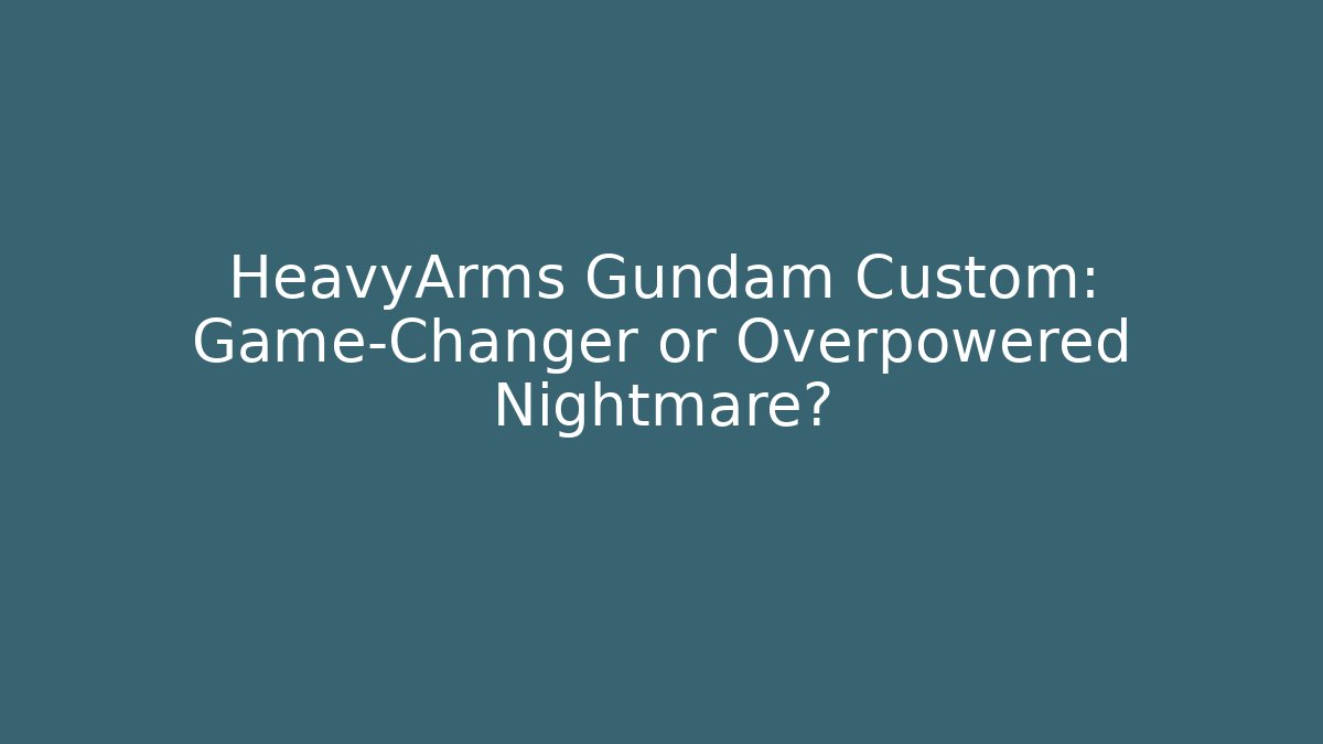 HeavyArms Gundam Custom: Game-Changer or Overpowered Nightmare?