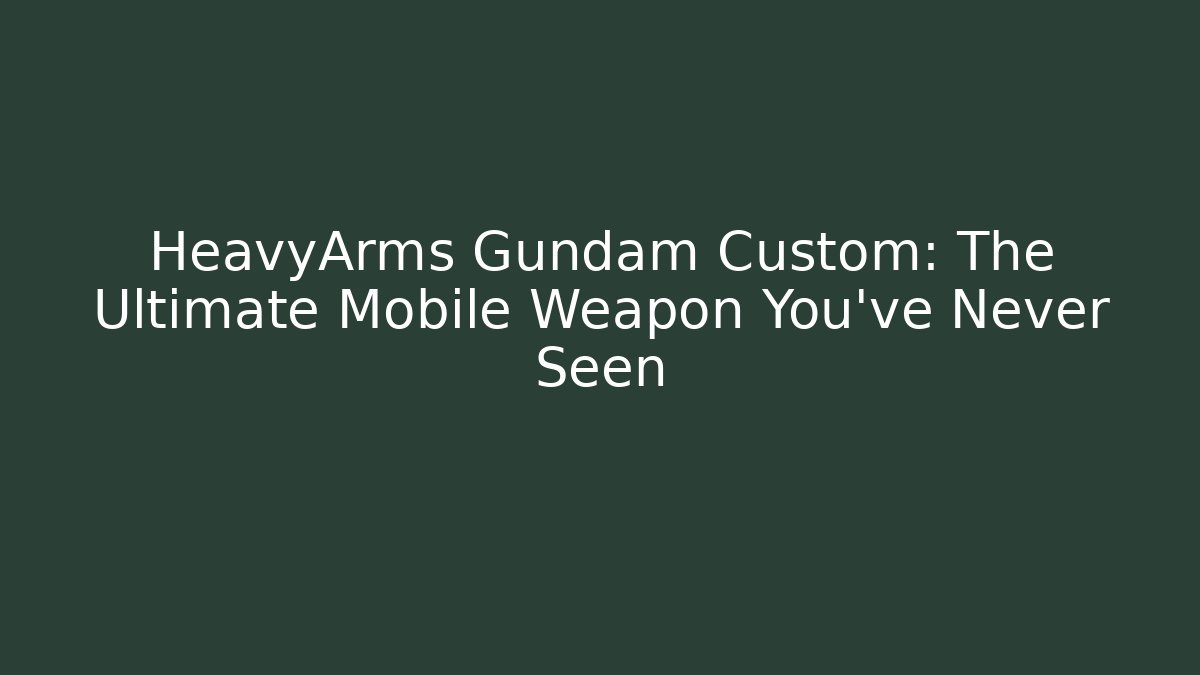 HeavyArms Gundam Custom: The Ultimate Mobile Weapon You've Never Seen
