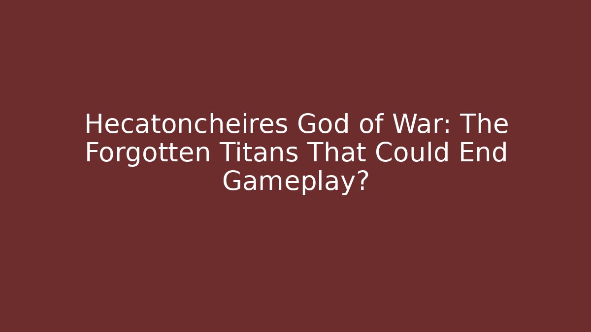 Hecatoncheires God of War: The Forgotten Titans That Could End Gameplay?