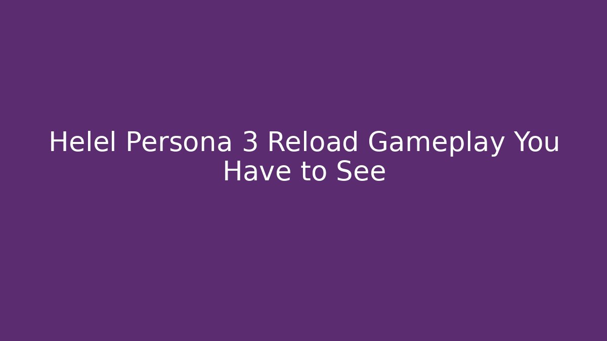 Helel Persona 3 Reload Gameplay You Have to See