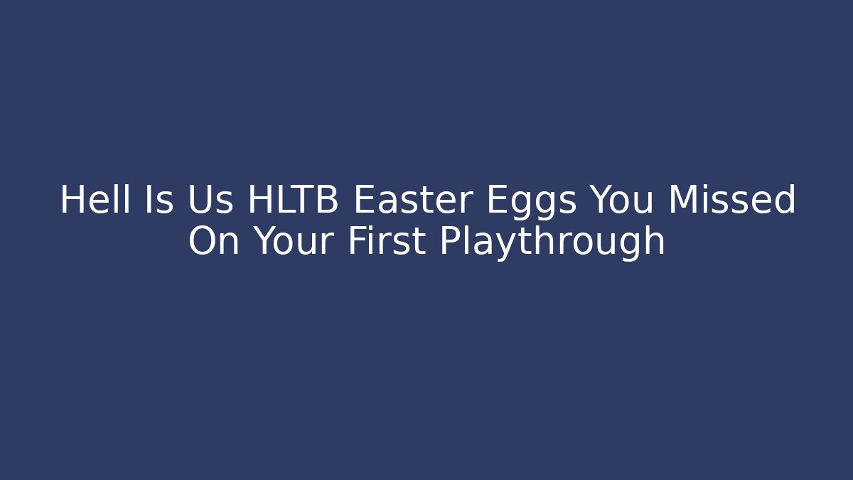 Hell Is Us HLTB Easter Eggs You Missed On Your First Playthrough