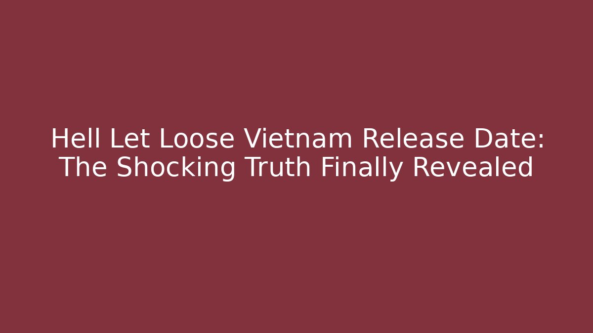 Hell Let Loose Vietnam Release Date: The Shocking Truth Finally Revealed