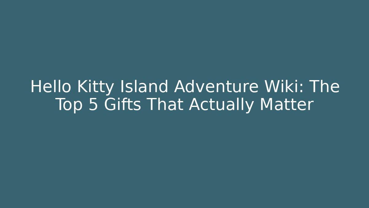 Hello Kitty Island Adventure Wiki: The Top 5 Gifts That Actually Matter